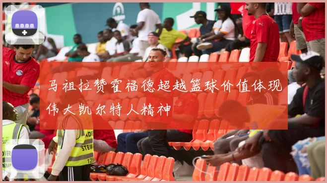 马祖拉赞霍福德超越篮球价值体现伟大凯尔特人精神