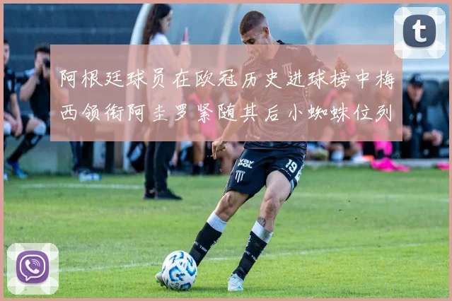 阿根廷球员在欧冠历史进球榜中梅西领衔阿圭罗紧随其后小蜘蛛位列第七
