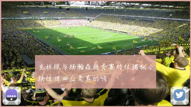 克林根与杨瀚森新秀赛对位揭秘小杨惊讶回应是真的吗