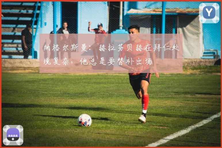 纳格尔斯曼：赫拉芬贝赫在拜仁处境复杂，他总是要替补出场