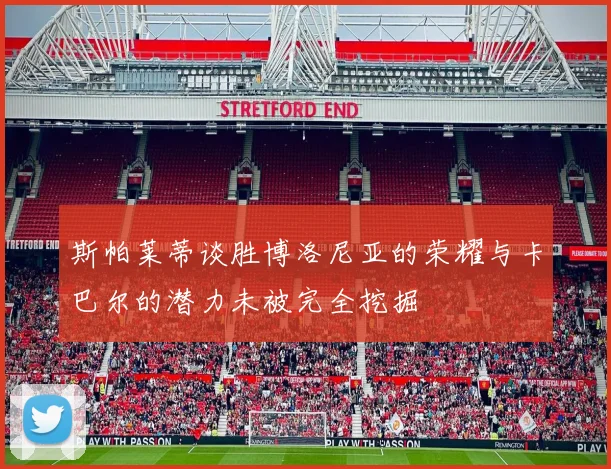 斯帕莱蒂谈胜博洛尼亚的荣耀与卡巴尔的潜力未被完全挖掘