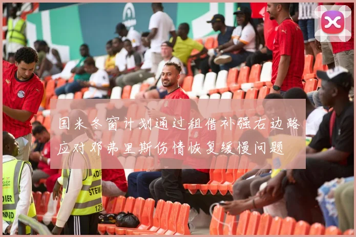 国米冬窗计划通过租借补强右边路应对邓弗里斯伤情恢复缓慢问题