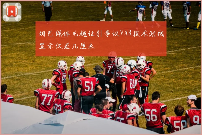 姆巴佩体毛越位引争议VAR技术划线显示仅差几厘米