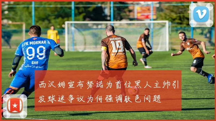 西汉姆宣布努诺为首位黑人主帅引发球迷争议为何强调肤色问题