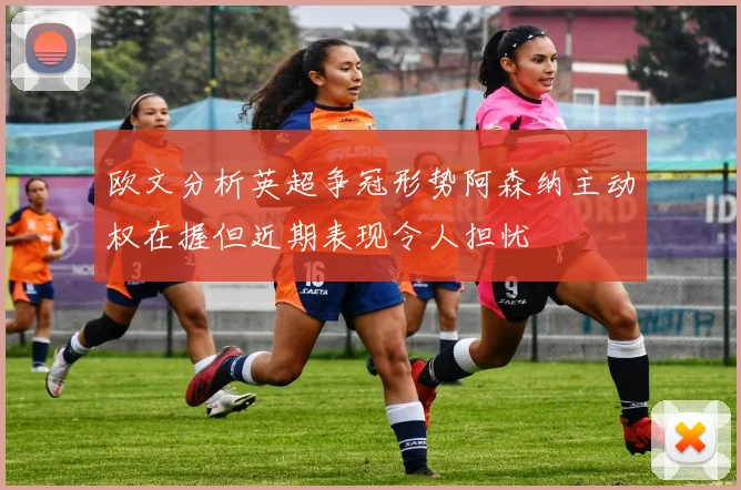 欧文分析英超争冠形势阿森纳主动权在握但近期表现令人担忧