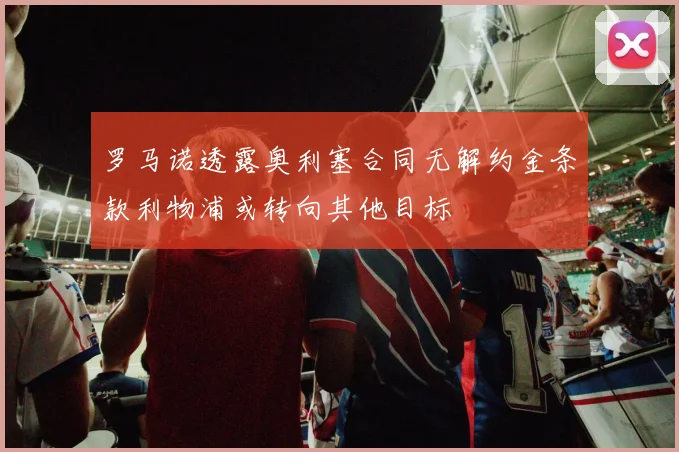 罗马诺透露奥利塞合同无解约金条款利物浦或转向其他目标