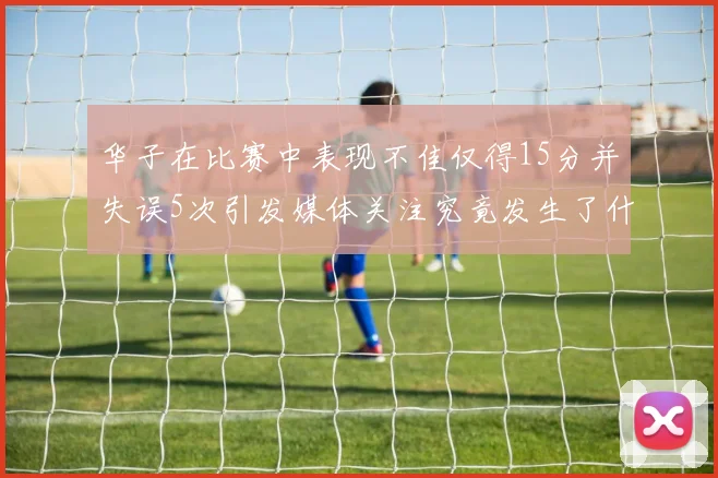 华子在比赛中表现不佳仅得15分并失误5次引发媒体关注究竟发生了什么心事