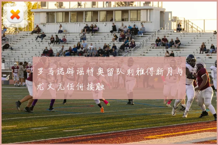 罗马诺辟谣特奥留队利雅得新月与尤文无任何接触